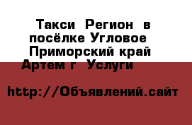 Такси “Регион“ в посёлке Угловое - Приморский край, Артем г. Услуги »    